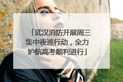 武汉消防开展周三集中夜巡行动，全力护航高考顺利进行