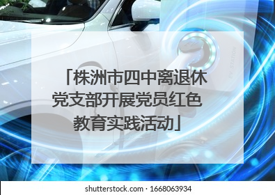 株洲市四中离退休党支部开展党员红色教育实践活动