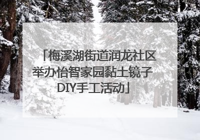 梅溪湖街道润龙社区举办怡智家园黏土镜子DIY手工活动