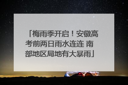 梅雨季开启！安徽高考前两日雨水连连 南部地区局地有大暴雨