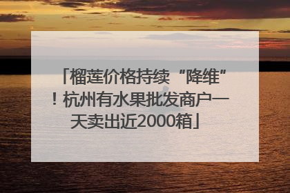 榴莲价格持续“降维”！杭州有水果批发商户一天卖出近2000箱