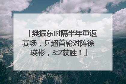 樊振东时隔半年重返赛场，乒超首轮对阵徐瑛彬，3:2获胜！