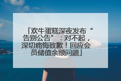欢牛蛋糕深夜发布“告别公告”：对不起，深切痛悔致歉！回应会员储值余额问题