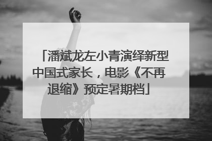 潘斌龙左小青演绎新型中国式家长，电影《不再退缩》预定暑期档