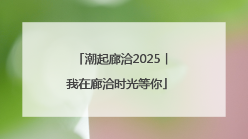 潮起廊洽2025丨我在廊洽时光等你