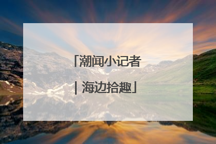 潮闻小记者｜海边拾趣