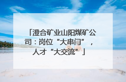 澄合矿业山阳煤矿公司：岗位“大串门”，人才“大交流”