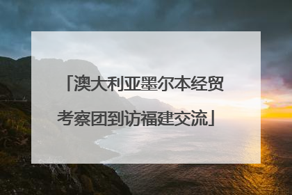 澳大利亚墨尔本经贸考察团到访福建交流
