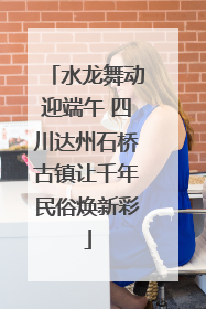 水龙舞动迎端午 四川达州石桥古镇让千年民俗焕新彩