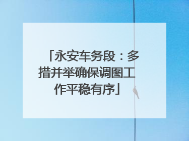 永安车务段：多措并举确保调图工作平稳有序