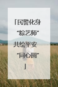 民警化身“粽艺师” 共绘平安“同心圆”