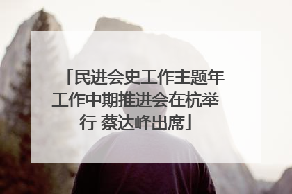 民进会史工作主题年工作中期推进会在杭举行 蔡达峰出席