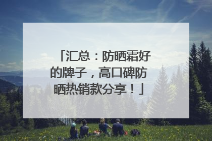 汇总：防晒霜好的牌子，高口碑防晒热销款分享！
