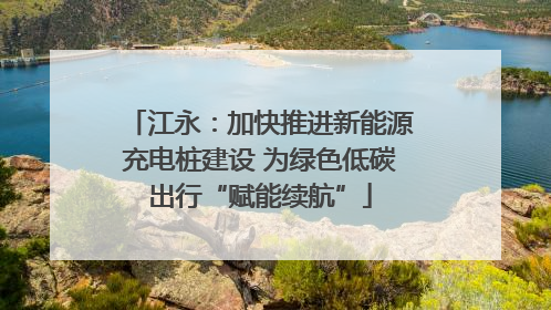 江永：加快推进新能源充电桩建设 为绿色低碳出行“赋能续航”