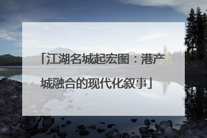 江湖名城起宏图：港产城融合的现代化叙事