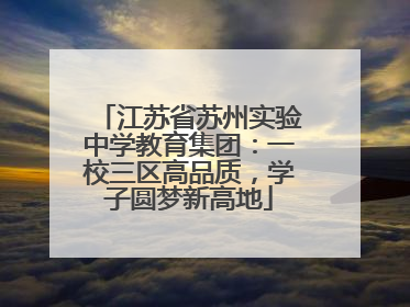 江苏省苏州实验中学教育集团：一校三区高品质，学子圆梦新高地