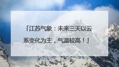 江苏气象：未来三天以云系变化为主，气温较高！
