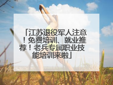 江苏退役军人注意！免费培训、就业推荐！老兵专属职业技能培训来啦