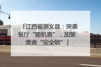 江西省崇义县：突袭餐厅“随机查”，加装美食“安全锁”