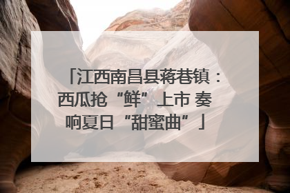 江西南昌县蒋巷镇：西瓜抢“鲜”上市 奏响夏日“甜蜜曲”