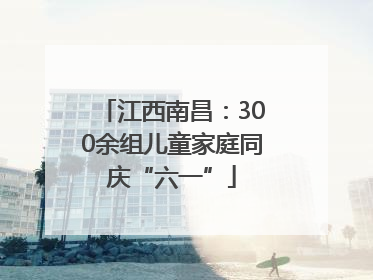 江西南昌：300余组儿童家庭同庆“六一”