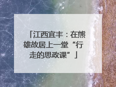 江西宜丰：在熊雄故居上一堂“行走的思政课”