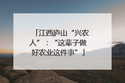 江西庐山“兴农人”：“这辈子做好农业这件事”