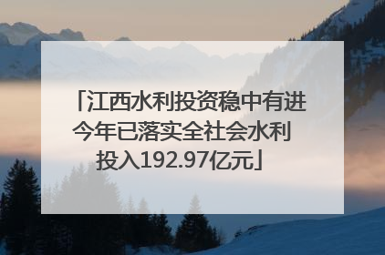 江西水利投资稳中有进 今年已落实全社会水利投入192.97亿元