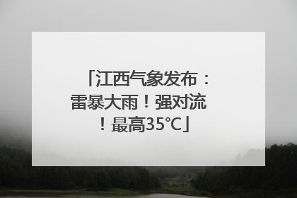 江西气象发布：雷暴大雨！强对流！最高35℃