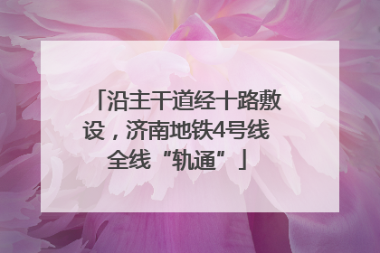 沿主干道经十路敷设，济南地铁4号线全线“轨通”
