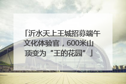沂水天上王城招募端午文化体验官，600米山顶变为“王的花园”