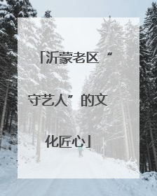 沂蒙老区“守艺人”的文化匠心