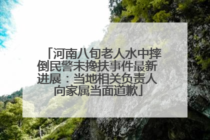 河南八旬老人水中摔倒民警未搀扶事件最新进展：当地相关负责人向家属当面道歉