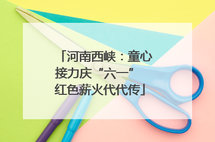 河南西峡：童心接力庆“六一” 红色薪火代代传
