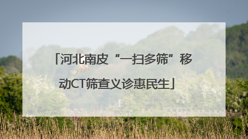 河北南皮“一扫多筛”移动CT筛查义诊惠民生