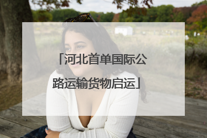 河北首单国际公路运输货物启运