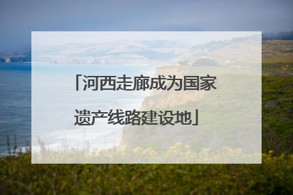 河西走廊成为国家遗产线路建设地