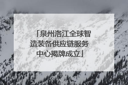 泉州洛江全球智造装备供应链服务中心揭牌成立