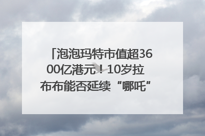 泡泡玛特市值超3600亿港元！10岁拉布布能否延续“哪吒”神话？｜热财经