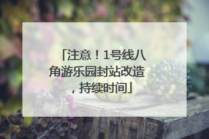 注意！1号线八角游乐园封站改造，持续时间