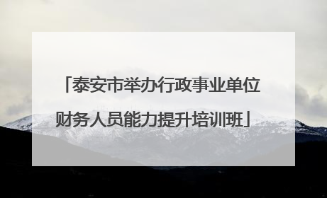泰安市举办行政事业单位财务人员能力提升培训班