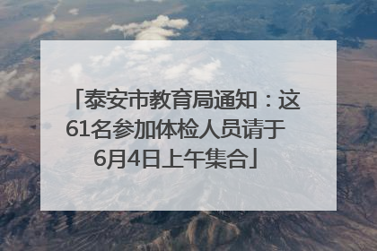泰安市教育局通知：这61名参加体检人员请于6月4日上午集合