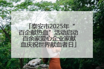 泰安市2025年“百企献热血”活动启动 百余家爱心企业家献血庆祝世界献血者日