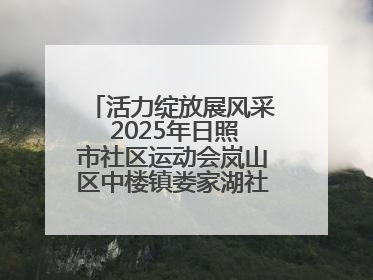 活力绽放展风采 2025年日照市社区运动会岚山区中楼镇娄家湖社区专场举行