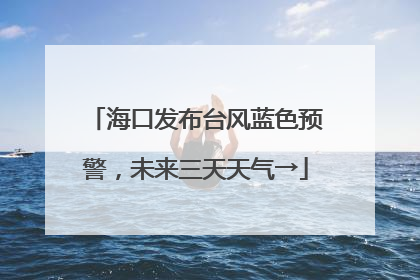 海口发布台风蓝色预警，未来三天天气→