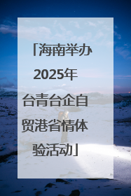 海南举办2025年台青台企自贸港省情体验活动