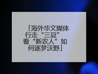 海外华文媒体行走“三夏” 看“新农人”如何逐梦沃野