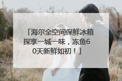 海尔全空间保鲜冰箱探享一城一味，冻鱼60天新鲜如初！