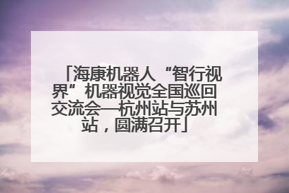 海康机器人“智行视界”机器视觉全国巡回交流会—杭州站与苏州站，圆满召开