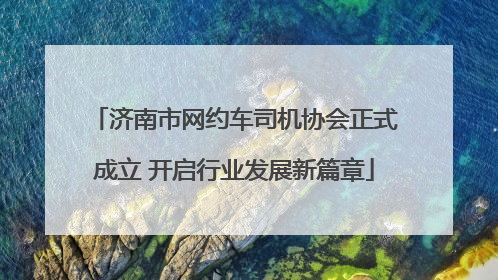 济南市网约车司机协会正式成立 开启行业发展新篇章
